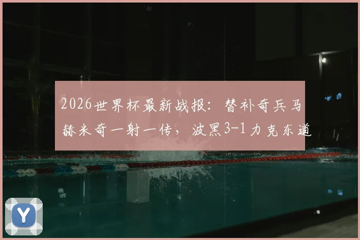 2026世界杯最新战报：替补奇兵马赫米奇一射一传，波黑3-1力克东道主卡塔尔晋级