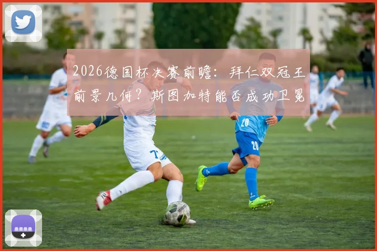 2026德国杯决赛前瞻:拜仁双冠王前景几何?斯图加特能否成功卫冕再捧杯?阵容与赔率深度解读