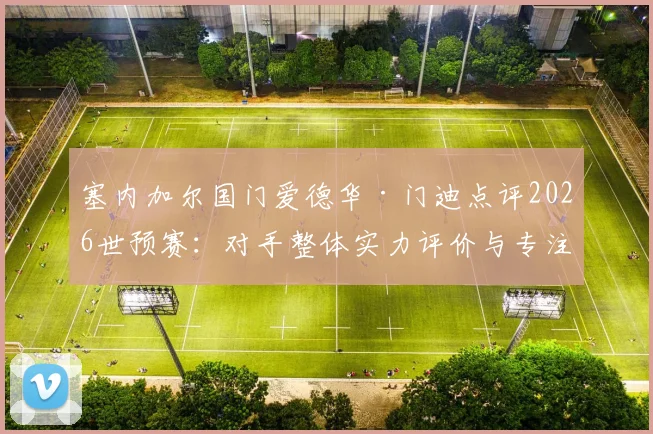 塞内加尔国门爱德华·门迪点评2026世预赛：对手整体实力评价与专注迎战挪威的关键