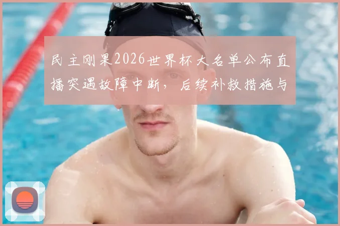 民主刚果2026世界杯大名单公布直播突遇故障中断，后续补救措施与完整名单一览，球迷热议
