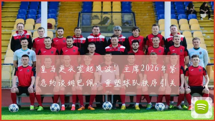 皇马更衣室起风波!主席2026年紧急约谈姆巴佩,重塑球队秩序引关注