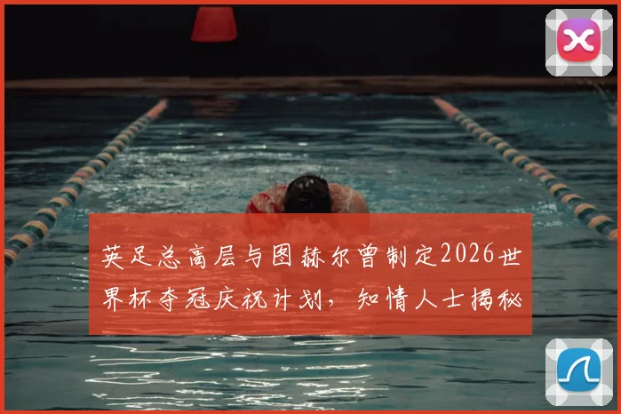英足总高层与图赫尔曾制定2026世界杯夺冠庆祝计划，知情人士揭秘背后文身约定细节