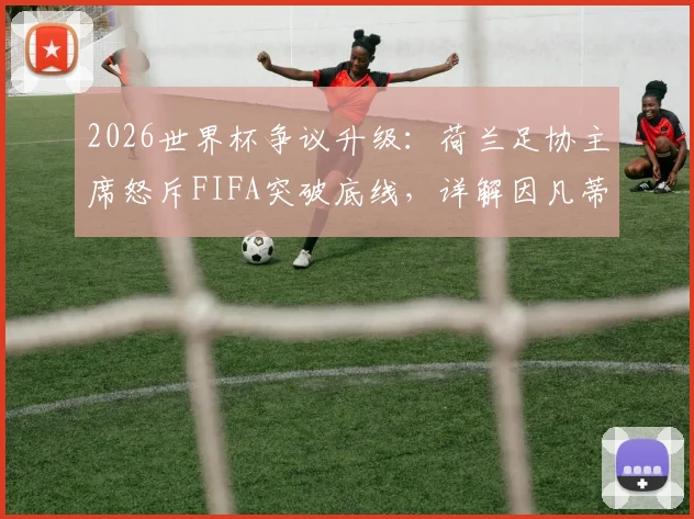 2026世界杯争议升级：荷兰足协主席怒斥FIFA突破底线，详解因凡蒂诺需负责的三大问题