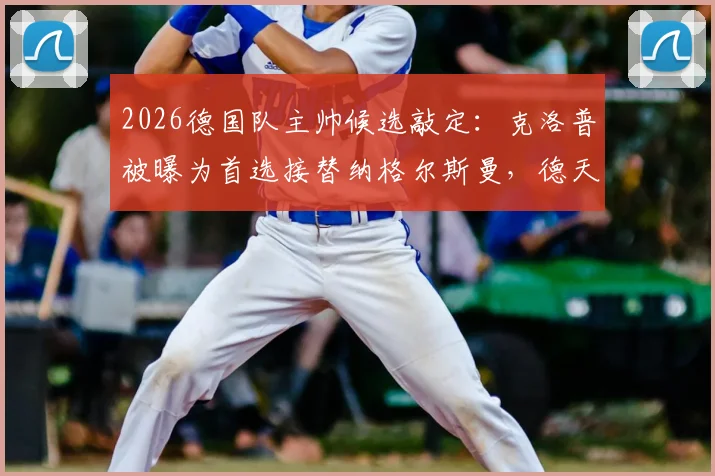 2026德国队主帅候选敲定:克洛普被曝为首选接替纳格尔斯曼,德天空称谈判近期将启动
