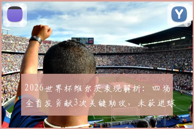 2026世界杯维尔茨表现解析:四场全首发贡献3次关键助攻,未获进球原因深度探讨
