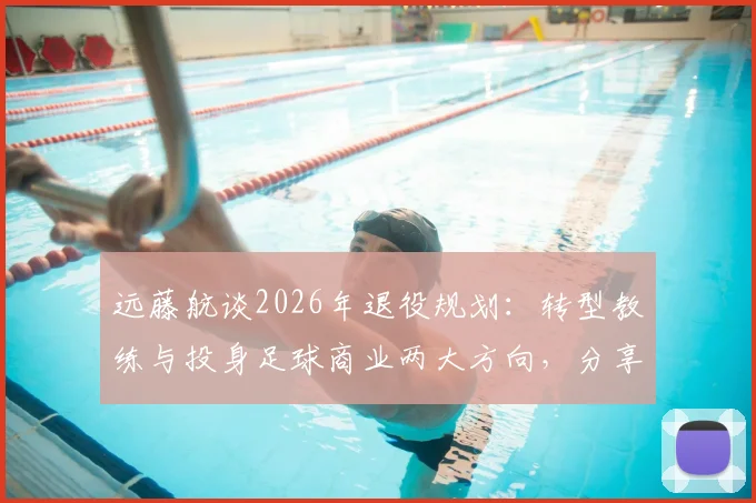 远藤航谈2026年退役规划：转型教练与投身足球商业两大方向，分享职业球员生涯下半场思考