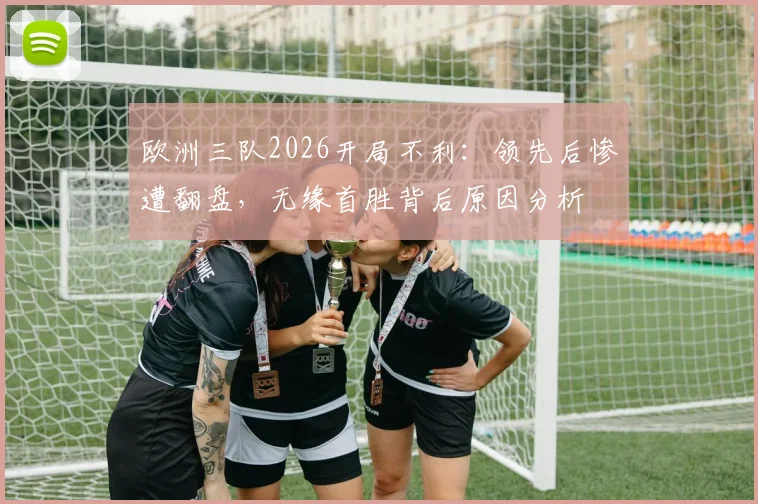欧洲三队2026开局不利：领先后惨遭翻盘，无缘首胜背后原因分析