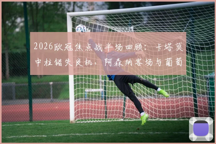 2026欧冠焦点战半场回顾：卡塔莫中柱错失良机，阿森纳客场与葡萄牙体育互交白卷，附全场数据深度解读