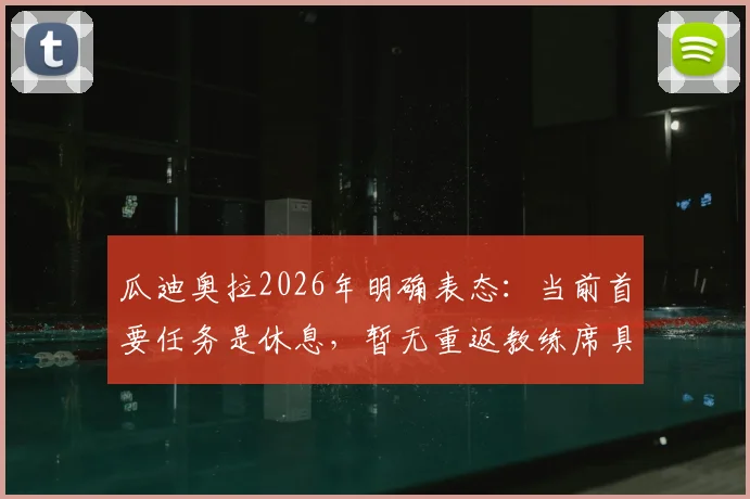 瓜迪奥拉2026年明确表态：当前首要任务是休息，暂无重返教练席具体安排