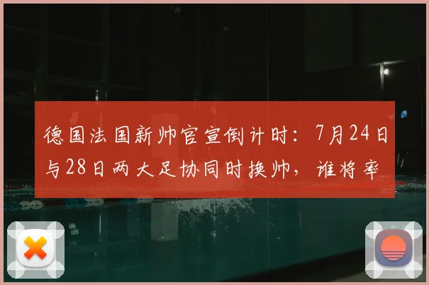 德国法国新帅官宣倒计时：7月24日与28日两大足协同时换帅，谁将率队冲击2026？