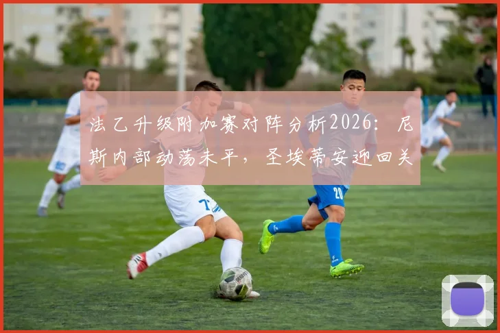 法乙升级附加赛对阵分析2026:尼斯内部动荡未平,圣埃蒂安迎回关键前锋