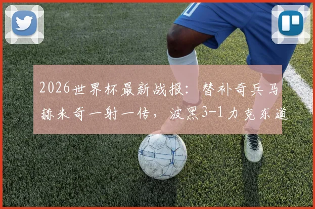 2026世界杯最新战报：替补奇兵马赫米奇一射一传，波黑3-1力克东道主卡塔尔晋级