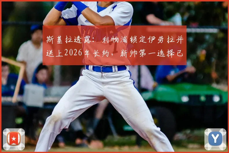 斯基拉透露:利物浦锁定伊劳拉并送上2026年长约,新帅第一选择已无悬念