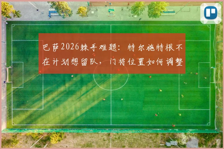 巴萨2026棘手难题:特尔施特根不在计划想留队,门将位置如何调整?