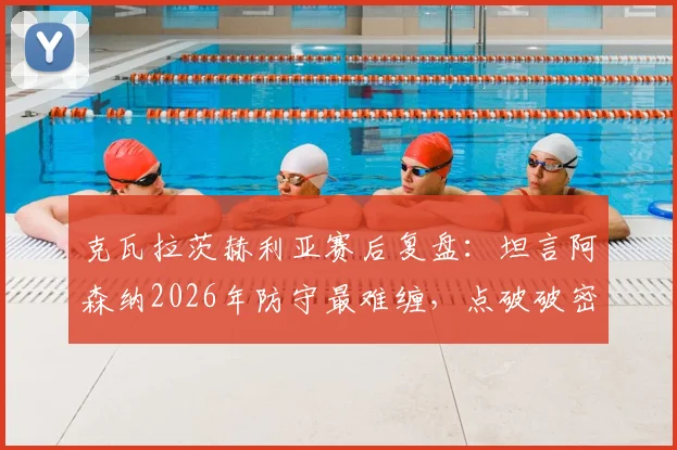 克瓦拉茨赫利亚赛后复盘:坦言阿森纳2026年防守最难缠,点破破密集防守两大关键