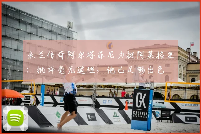 米兰传奇阿尔塔菲尼力挺阿莱格里：批评毫无道理，他已足够出色
