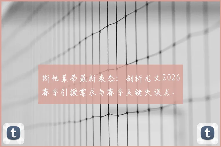 斯帕莱蒂最新表态：剖析尤文2026赛季引援需求与赛季关键失误点，深度解读球队建设思路