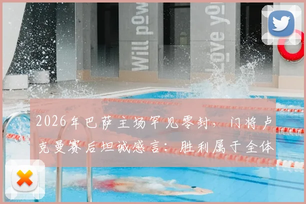2026年巴萨主场罕见零封，门将卢克曼赛后坦诚感言：胜利属于全体队友的努力与付出