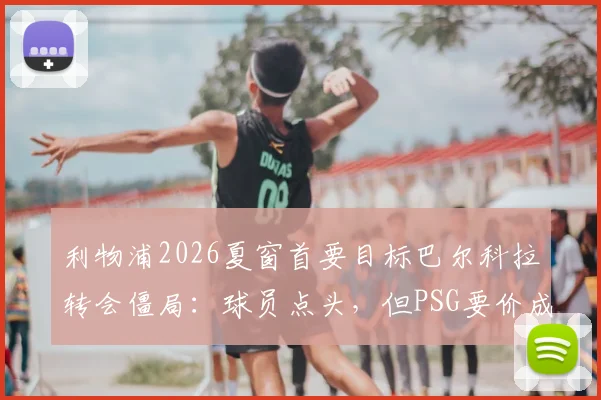 利物浦2026夏窗首要目标巴尔科拉转会僵局：球员点头，但PSG要价成拦路虎