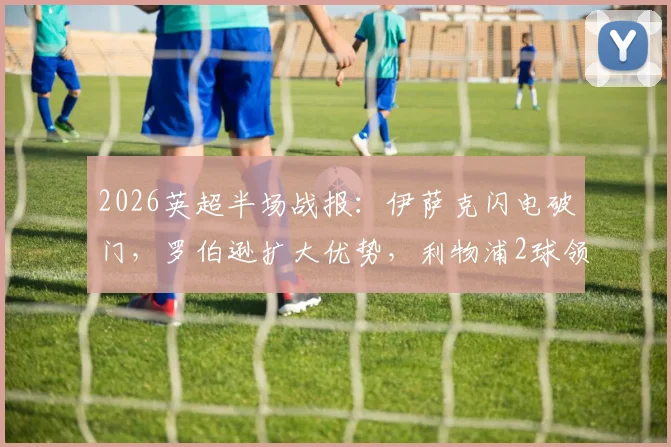 2026英超半场战报：伊萨克闪电破门，罗伯逊扩大优势，利物浦2球领先水晶宫