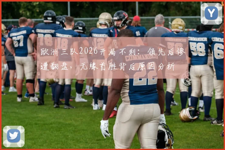 欧洲三队2026开局不利：领先后惨遭翻盘，无缘首胜背后原因分析