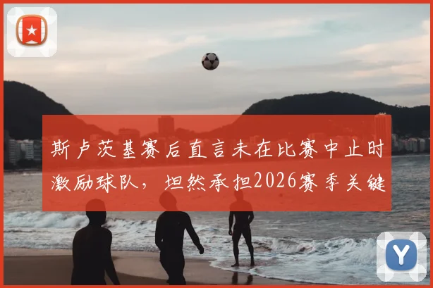 斯卢茨基赛后直言未在比赛中止时激励球队，坦然承担2026赛季关键失利的全部责任，解析主帅担责与球队心态调整