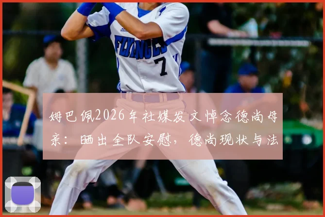 姆巴佩2026年社媒发文悼念德尚母亲：晒出全队安慰，德尚现状与法国队暖心内情